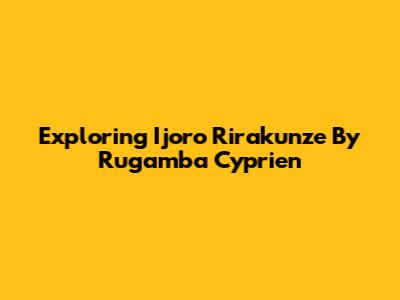 Exploring 'Ijoro Rirakunze' By Rugamba Cyprien