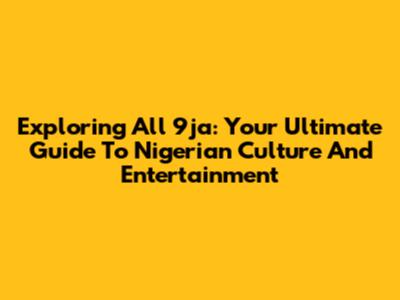 Exploring All 9ja: Your Ultimate Guide To Nigerian Culture And Entertainment