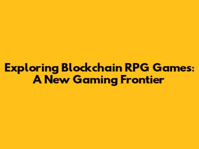 Exploring Blockchain RPG Games: A New Gaming Frontier
