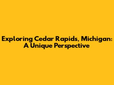 Exploring Cedar Rapids, Michigan: A Unique Perspective