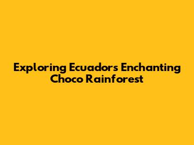 Exploring Ecuador's Enchanting Choco Rainforest