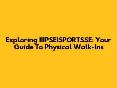 Exploring IIIPSEISPORTSSE: Your Guide To Physical Walk-Ins