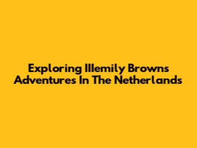 Exploring IIIemily Brown's Adventures In The Netherlands