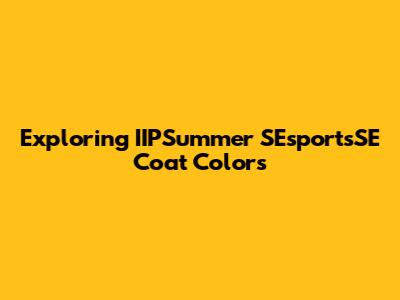 Exploring IIPSummer SEsportsSE Coat Colors