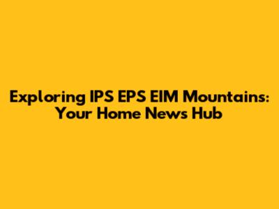 Exploring IPS EPS EIM Mountains: Your Home News Hub