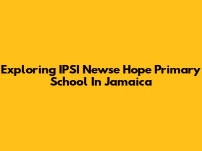 Exploring IPSI Newse Hope Primary School In Jamaica