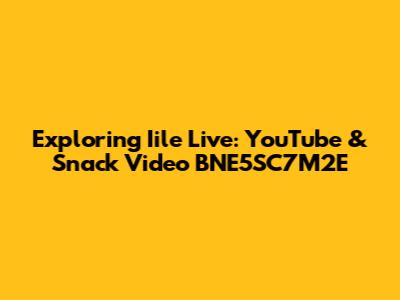 Exploring Iile Live: YouTube & Snack Video BNE5SC7M2E