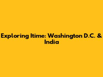Exploring Itime: Washington D.C. & India