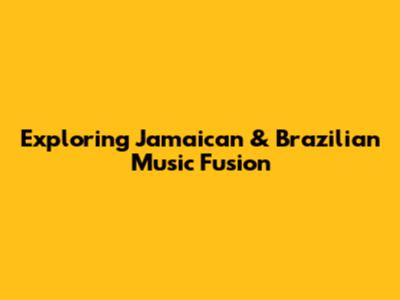 Exploring Jamaican & Brazilian Music Fusion