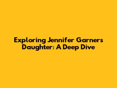 Exploring Jennifer Garner's Daughter: A Deep Dive