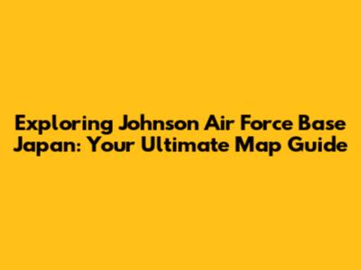Exploring Johnson Air Force Base Japan: Your Ultimate Map Guide