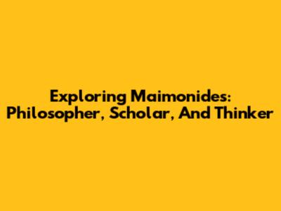 Exploring Maimonides: Philosopher, Scholar, And Thinker