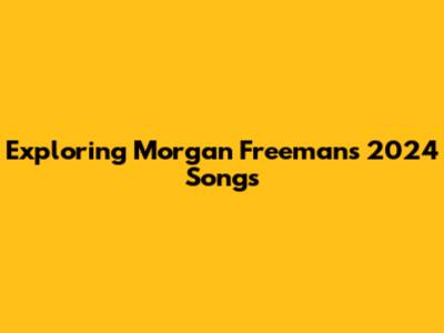 Exploring Morgan Freeman's 2024 Songs
