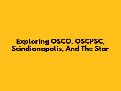 Exploring OSCO, OSCPSC, Scindianapolis, And The Star