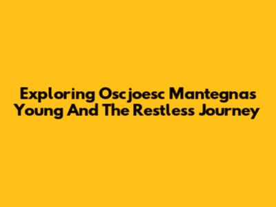 Exploring Oscjoesc Mantegna's Young And The Restless Journey