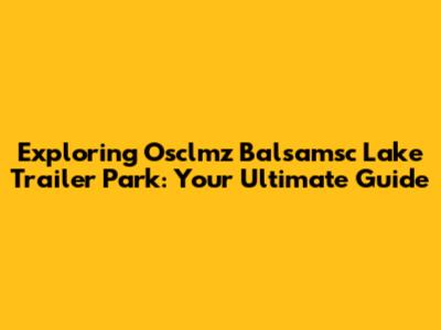 Exploring Osclmz Balsamsc Lake Trailer Park: Your Ultimate Guide