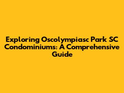 Exploring Oscolympiasc Park SC Condominiums: A Comprehensive Guide