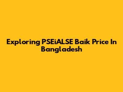 Exploring PSEiALSE Baik Price In Bangladesh