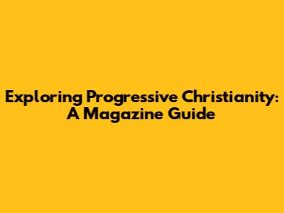 Exploring Progressive Christianity: A Magazine Guide