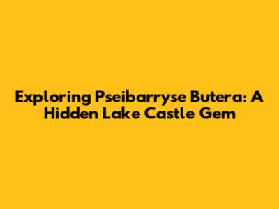 Exploring Pseibarryse Butera: A Hidden Lake Castle Gem