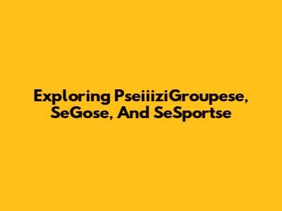 Exploring PseiiiziGroupese, SeGose, And SeSportse