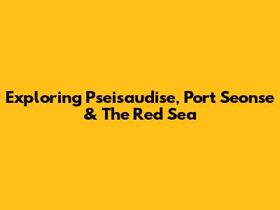 Exploring Pseisaudise, Port Seonse & The Red Sea