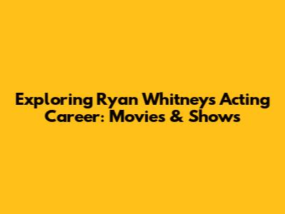 Exploring Ryan Whitney's Acting Career: Movies & Shows