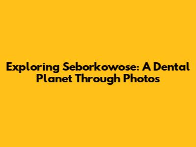 Exploring Seborkowose: A Dental Planet Through Photos
