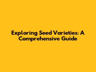 Exploring Seed Varieties: A Comprehensive Guide