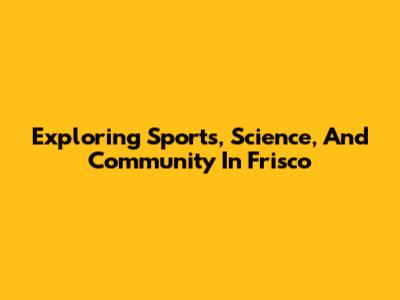 Exploring Sports, Science, And Community In Frisco