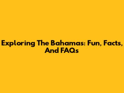 Exploring The Bahamas: Fun, Facts, And FAQs
