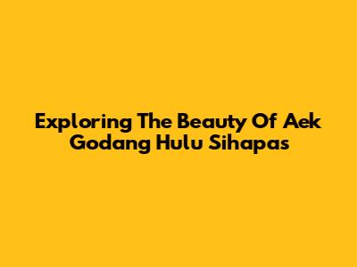 Exploring The Beauty Of Aek Godang Hulu Sihapas