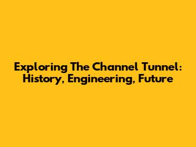 Exploring The Channel Tunnel: History, Engineering, Future