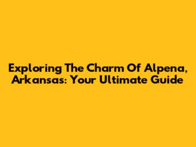 Exploring The Charm Of Alpena, Arkansas: Your Ultimate Guide