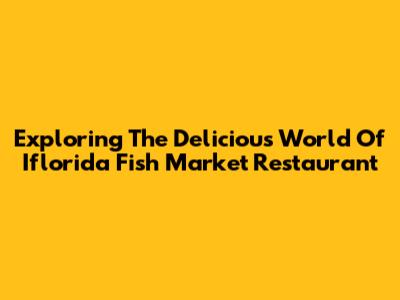 Exploring The Delicious World Of Iflorida Fish Market Restaurant