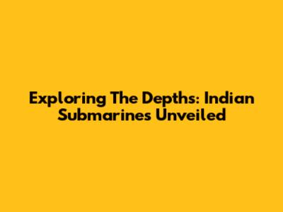 Exploring The Depths: Indian Submarines Unveiled