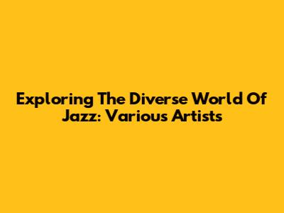 Exploring The Diverse World Of Jazz: Various Artists