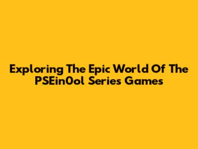 Exploring The Epic World Of The PSEin0ol Series Games