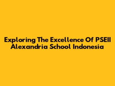 Exploring The Excellence Of PSEII Alexandria School Indonesia