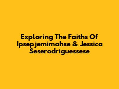 Exploring The Faiths Of Ipsepjemimahse & Jessica Seserodriguessese