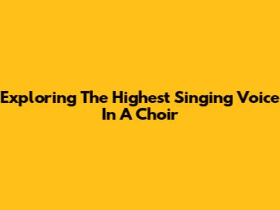 Exploring The Highest Singing Voice In A Choir