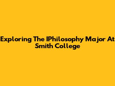 Exploring The IPhilosophy Major At Smith College