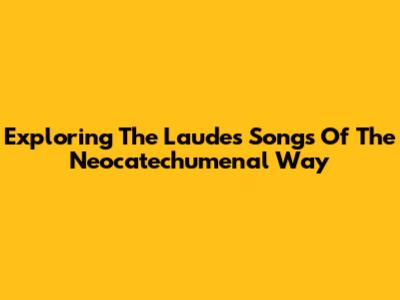Exploring The Laudes Songs Of The Neocatechumenal Way