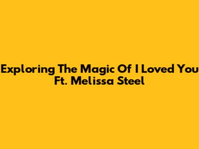 Exploring The Magic Of 'I Loved You' Ft. Melissa Steel