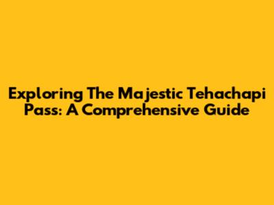 Exploring The Majestic Tehachapi Pass: A Comprehensive Guide