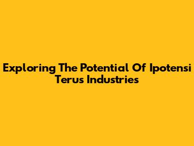 Exploring The Potential Of Ipotensi Terus Industries
