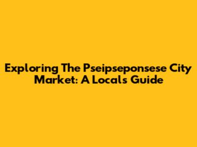 Exploring The Pseipseponsese City Market: A Local's Guide