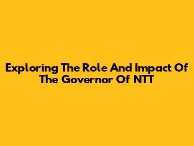 Exploring The Role And Impact Of The Governor Of NTT