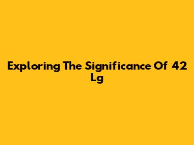 Exploring The Significance Of 42 Lg