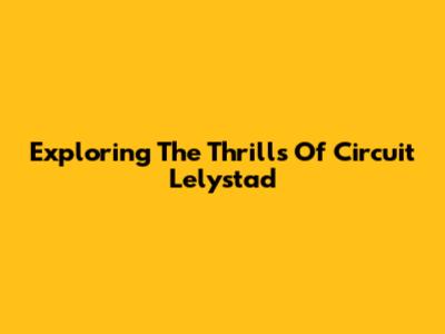 Exploring The Thrills Of Circuit Lelystad